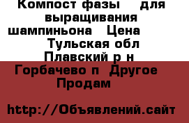 Компост фазы II для выращивания шампиньона › Цена ­ 9 000 - Тульская обл., Плавский р-н, Горбачево п. Другое » Продам   